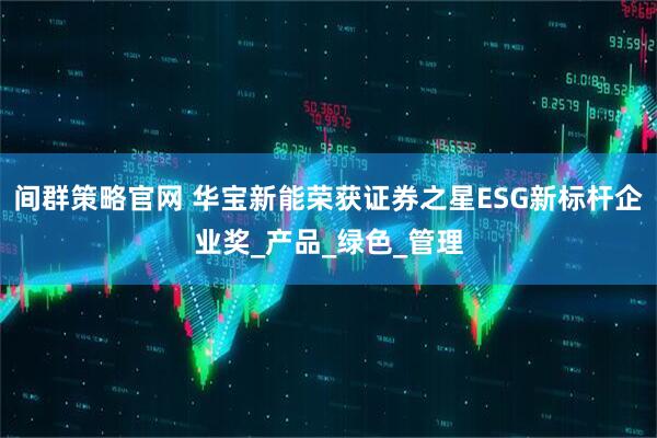 间群策略官网 华宝新能荣获证券之星ESG新标杆企业奖_产品_绿色_管理