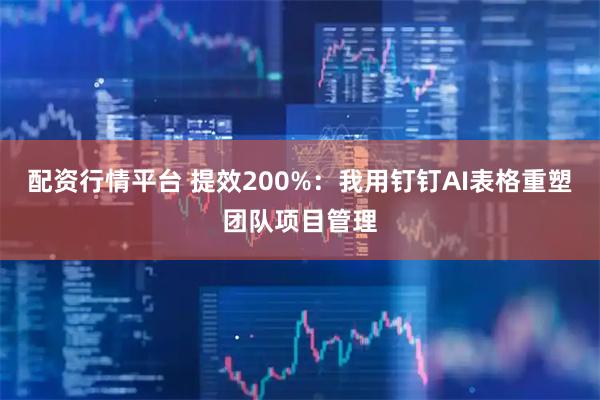 配资行情平台 提效200%：我用钉钉AI表格重塑团队项目管理
