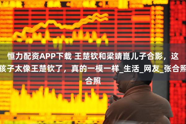 恒力配资APP下载 王楚钦和梁靖崑儿子合影，这孩子太像王楚钦了，真的一模一样_生活_网友_张合照