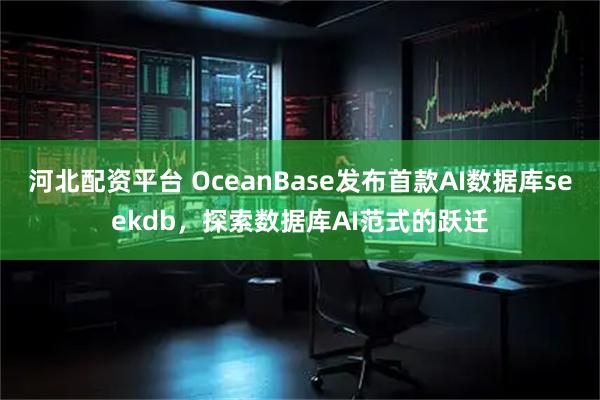 河北配资平台 OceanBase发布首款AI数据库seekdb，探索数据库AI范式的跃迁