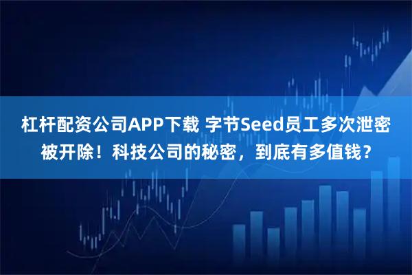 杠杆配资公司APP下载 字节Seed员工多次泄密被开除！科技公司的秘密，到底有多值钱？