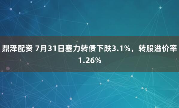 鼎泽配资 7月31日塞力转债下跌3.1%，转股溢价率1.26%