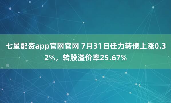 七星配资app官网官网 7月31日佳力转债上涨0.32%，转股溢价率25.67%