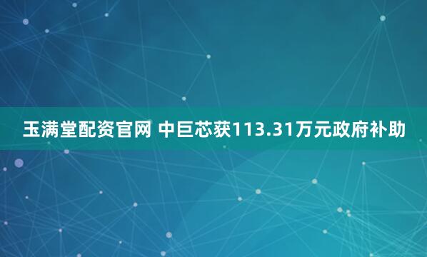 玉满堂配资官网 中巨芯获113.31万元政府补助