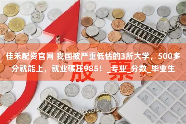 佳禾配资官网 我国被严重低估的3所大学，500多分就能上，就业碾压985！_专业_分数_毕业生