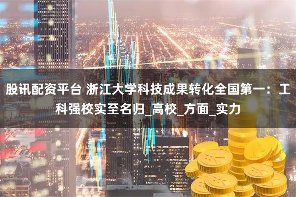 股讯配资平台 浙江大学科技成果转化全国第一：工科强校实至名归_高校_方面_实力