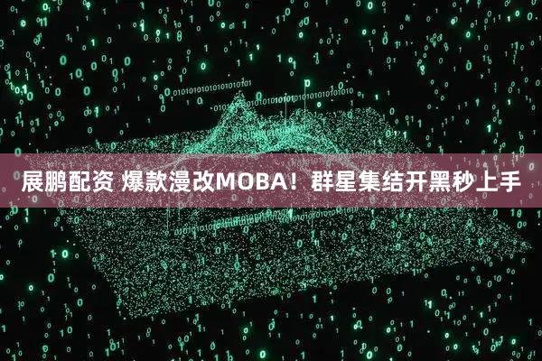 展鹏配资 爆款漫改MOBA！群星集结开黑秒上手