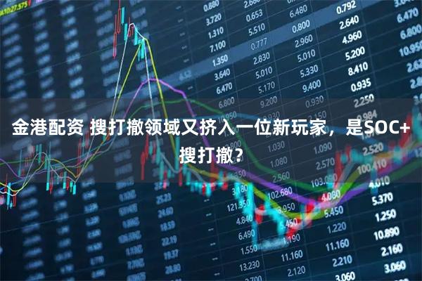 金港配资 搜打撤领域又挤入一位新玩家，是SOC+搜打撤？