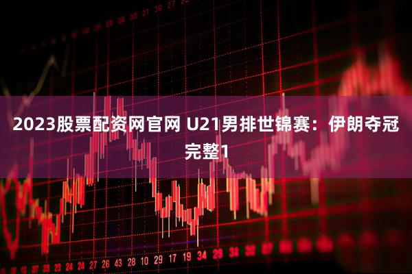 2023股票配资网官网 U21男排世锦赛：伊朗夺冠完整1