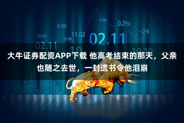 大牛证券配资APP下载 他高考结束的那天，父亲也随之去世，一封遗书令他泪崩