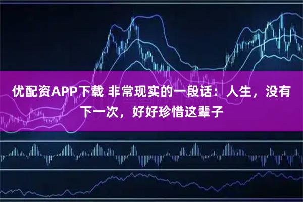 优配资APP下载 非常现实的一段话：人生，没有下一次，好好珍惜这辈子