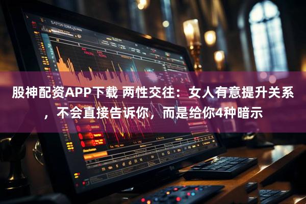 股神配资APP下载 两性交往：女人有意提升关系，不会直接告诉你，而是给你4种暗示