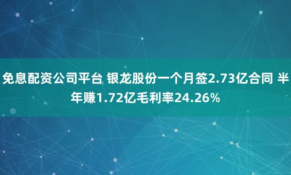 免息配资公司平台 银龙股份一个月签2.73亿合同 半年赚1.72亿毛利率24.26%
