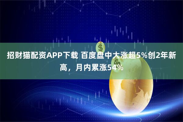 招财猫配资APP下载 百度盘中大涨超5%创2年新高，月内累涨54%