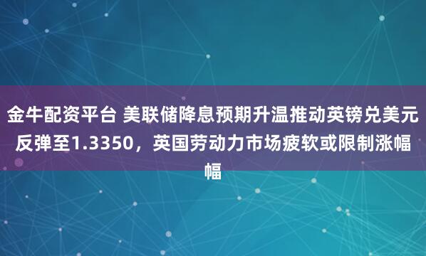 金牛配资平台 美联储降息预期升温推动英镑兑美元反弹至1.3350，英国劳动力市场疲软或限制涨幅