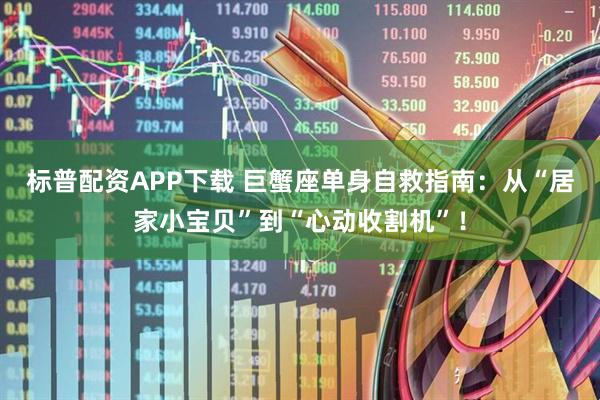 标普配资APP下载 巨蟹座单身自救指南：从“居家小宝贝”到“心动收割机”！