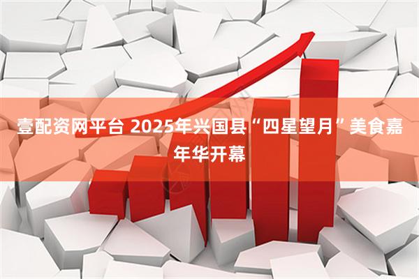 壹配资网平台 2025年兴国县“四星望月”美食嘉年华开幕