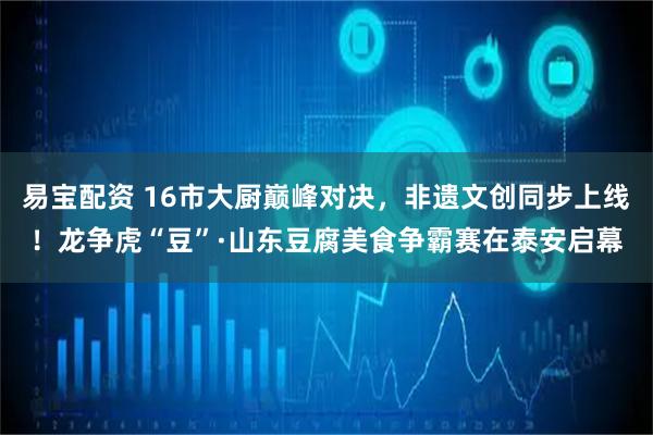 易宝配资 16市大厨巅峰对决，非遗文创同步上线！龙争虎“豆”·山东豆腐美食争霸赛在泰安启幕