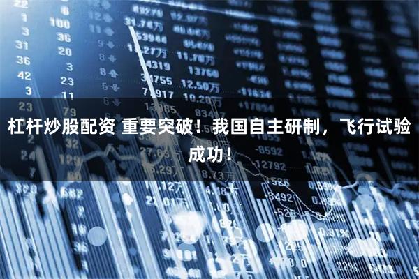 杠杆炒股配资 重要突破！我国自主研制，飞行试验成功！