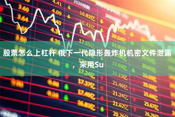 股票怎么上杠杆 俄下一代隐形轰炸机机密文件泄露，采用Su