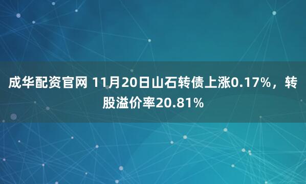 成华配资官网 11月20日山石转债上涨0.17%,转股溢价率20.81%