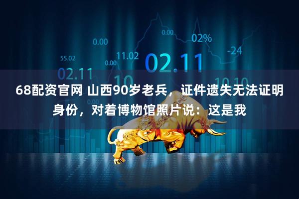 68配资官网 山西90岁老兵，证件遗失无法证明身份，对着博物馆照片说：这是我