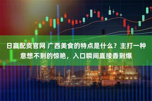 日赢配资官网 广西美食的特点是什么？主打一种意想不到的惊艳，入口瞬间直接香到爆