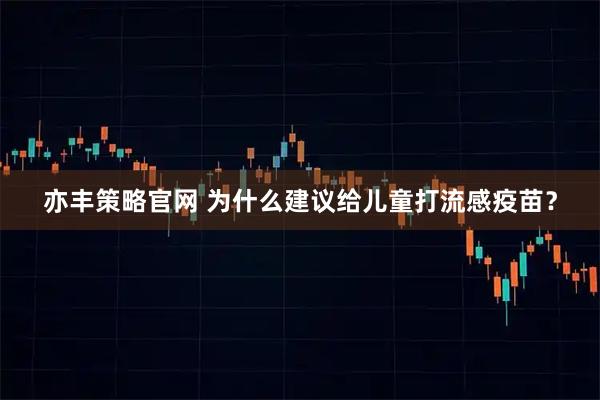 亦丰策略官网 为什么建议给儿童打流感疫苗?