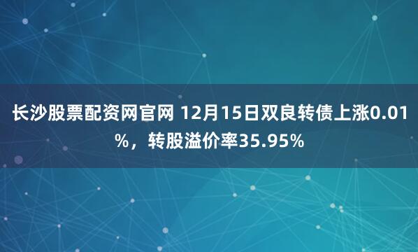 长沙股票配资网官网 12月15日双良转债上涨0.01%,转股溢价率35.95%
