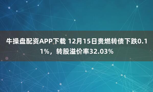 牛操盘配资APP下载 12月15日贵燃转债下跌0.11%，转股溢价率32.03%
