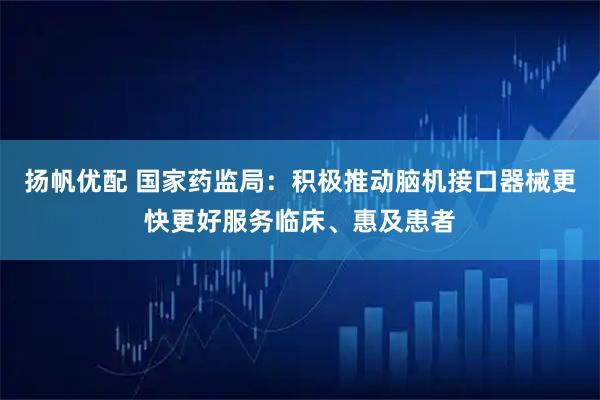 扬帆优配 国家药监局：积极推动脑机接口器械更快更好服务临床、惠及患者