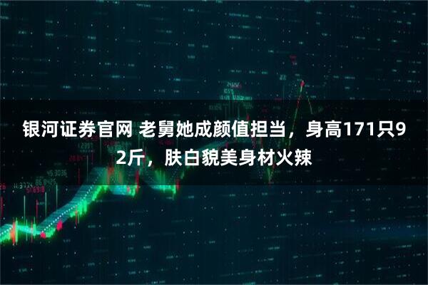银河证券官网 老舅她成颜值担当，身高171只92斤，肤白貌美身材火辣