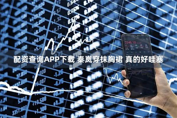 配资查询APP下载 秦岚穿抹胸裙 真的好哇塞