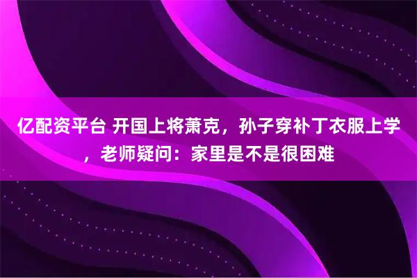 亿配资平台 开国上将萧克，孙子穿补丁衣服上学，老师疑问：家里是不是很困难