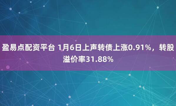 盈易点配资平台 1月6日上声转债上涨0.91%，转股溢价率31.88%