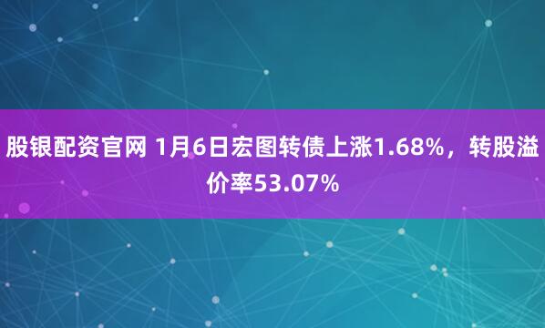 股银配资官网 1月6日宏图转债上涨1.68%，转股溢价率53.07%