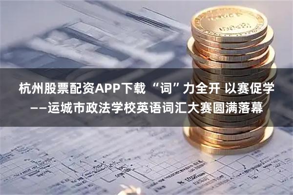 杭州股票配资APP下载 “词”力全开 以赛促学——运城市政法学校英语词汇大赛圆满落幕