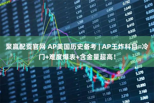 聚赢配资官网 AP美国历史备考 | AP王炸科目=冷门+难度爆表+含金量超高！