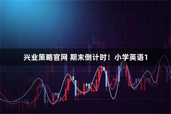 兴业策略官网 期末倒计时！小学英语1