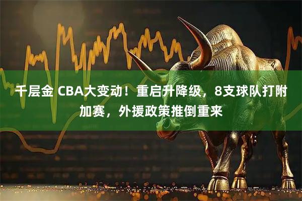 千层金 CBA大变动！重启升降级，8支球队打附加赛，外援政策推倒重来
