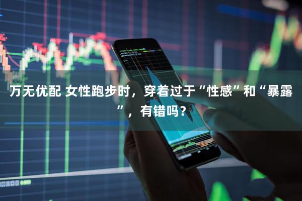 万无优配 女性跑步时，穿着过于“性感”和“暴露”，有错吗？