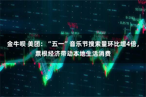 金牛呗 美团：“五一”音乐节搜索量环比增4倍，票根经济带动本地生活消费