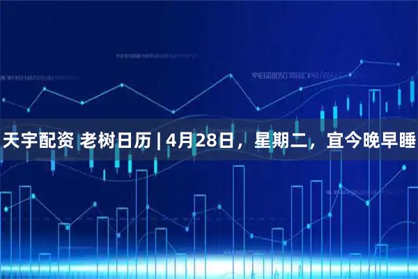 天宇配资 老树日历 | 4月28日，星期二，宜今晚早睡